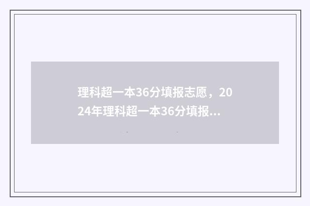 理科超一本36分填报志愿，2024年理科超一本36分填报志愿指南 高考理科超一本线30分高校