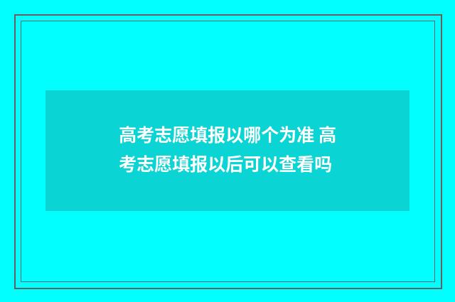 高考志愿填报以哪个为准 高考志愿填报以后可以查看吗