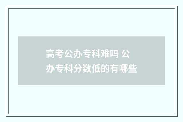 高考公办专科难吗 公办专科分数低的有哪些