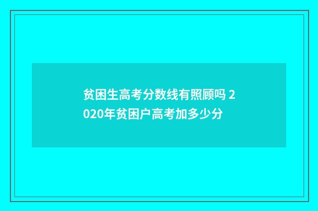 贫困生高考分数线有照顾吗 2020年贫困户高考加多少分