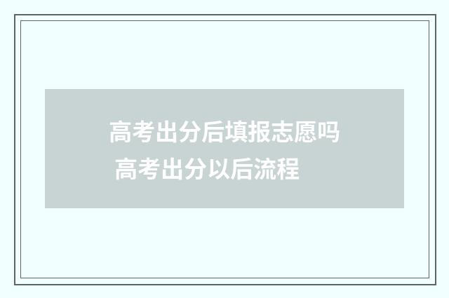 高考出分后填报志愿吗 高考出分以后流程