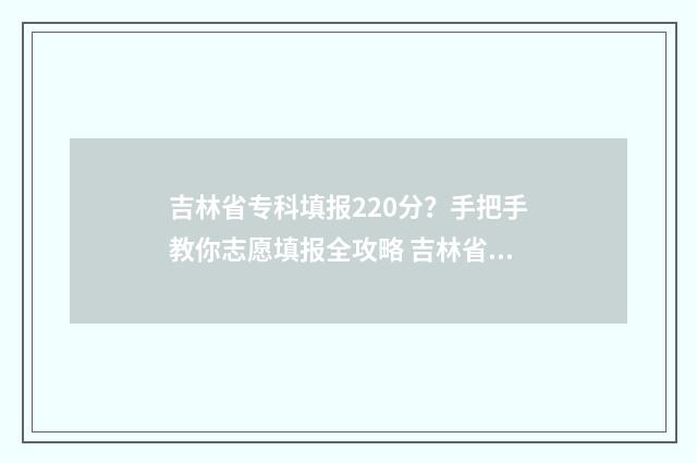 吉林省专科填报220分？手把手教你志愿填报全攻略 吉林省专科填报志愿