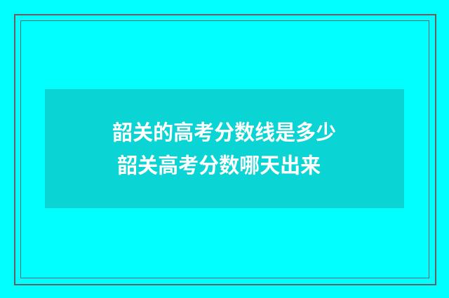 韶关的高考分数线是多少 韶关高考分数哪天出来