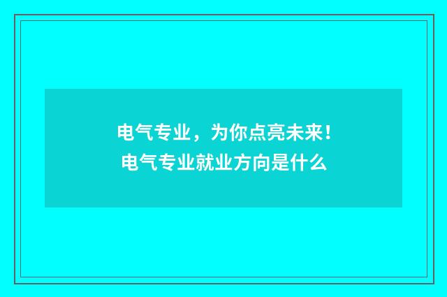 电气专业，为你点亮未来！ 电气专业就业方向是什么