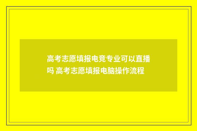 高考志愿填报电竞专业可以直播吗 高考志愿填报电脑操作流程