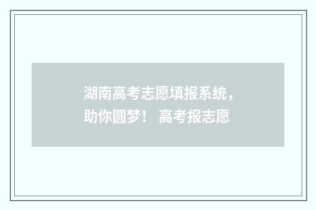 湖南高考志愿填报系统，助你圆梦！ 高考报志愿