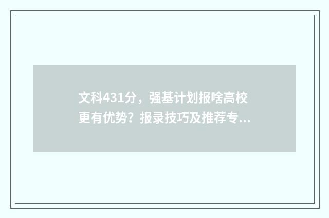 文科431分，强基计划报啥高校更有优势？报录技巧及推荐专业 2021强基计划文科生可以报的学校