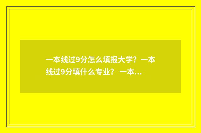 一本线过9分怎么填报大学？一本线过9分填什么专业？ 一本分数线过9分能录取一本吗
