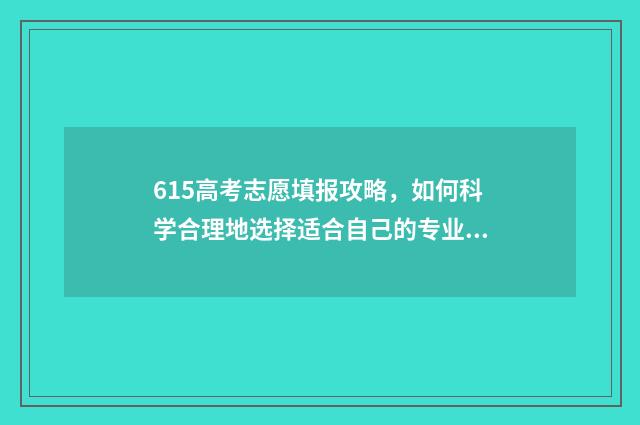 615高考志愿填报攻略，如何科学合理地选择适合自己的专业和院校？ 高考615分什么概念