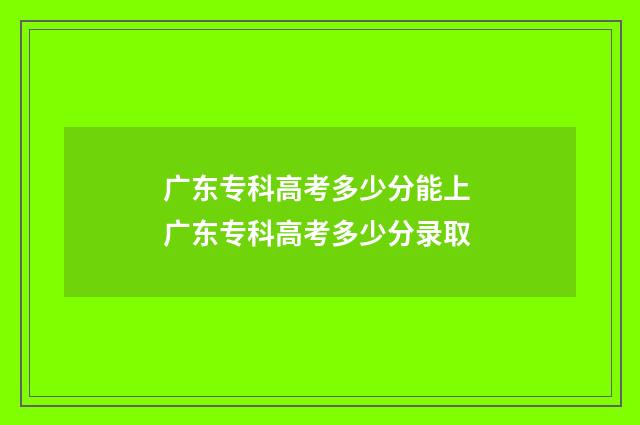 广东专科高考多少分能上 广东专科高考多少分录取