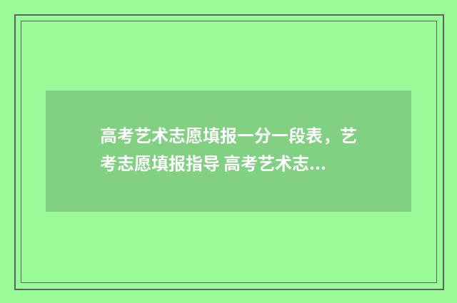 高考艺术志愿填报一分一段表，艺考志愿填报指导 高考艺术志愿填报系统