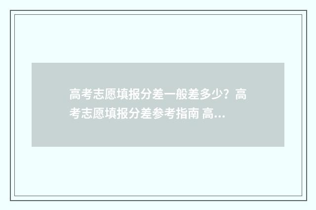 高考志愿填报分差一般差多少？高考志愿填报分差参考指南 高考志愿填报怎么填报