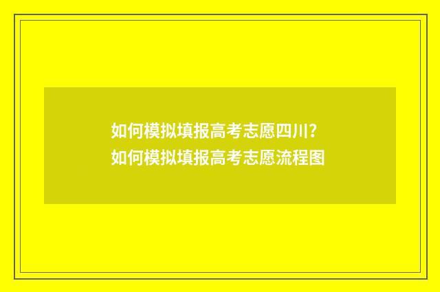 如何模拟填报高考志愿四川？ 如何模拟填报高考志愿流程图