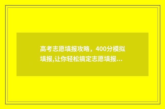 高考志愿填报攻略，400分模拟填报,让你轻松搞定志愿填报 高考志愿填报攻略湖南