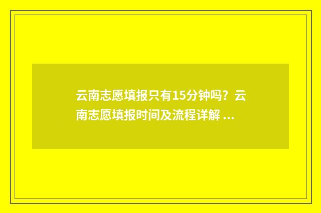 云南志愿填报只有15分钟吗？云南志愿填报时间及流程详解 云南考生报志愿