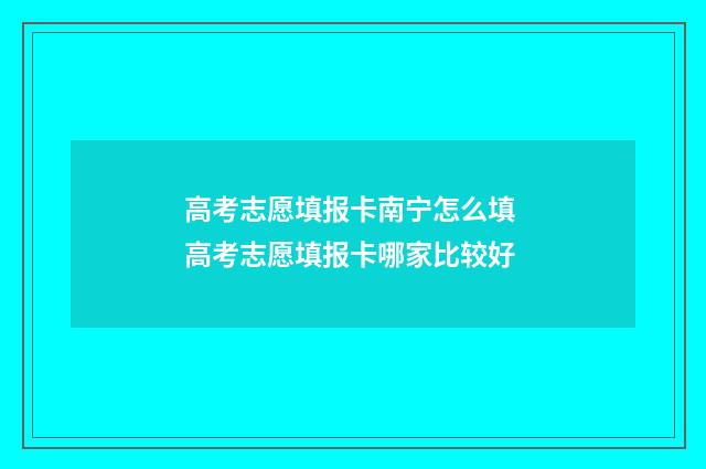 高考志愿填报卡南宁怎么填 高考志愿填报卡哪家比较好