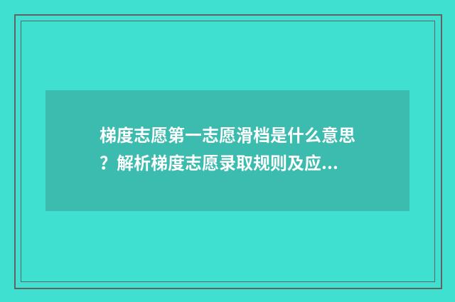 梯度志愿第一志愿滑档是什么意思？解析梯度志愿录取规则及应对步骤 梯度志愿第一志愿可以填写几个学
