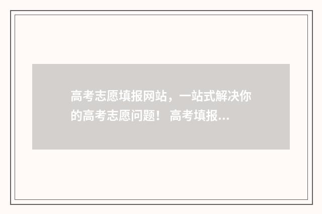 高考志愿填报网站，一站式解决你的高考志愿问题！ 高考填报志愿指南