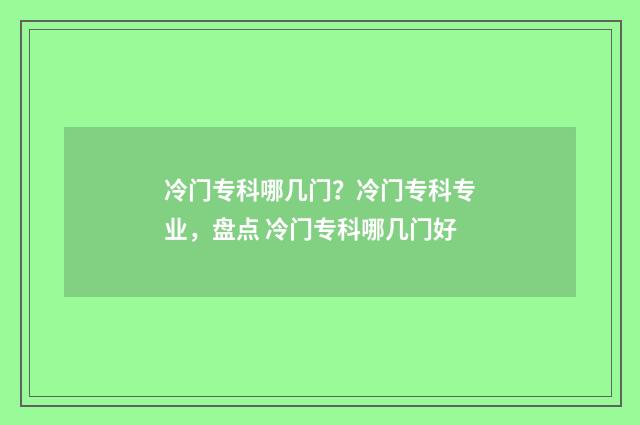 冷门专科哪几门？冷门专科专业，盘点 冷门专科哪几门好