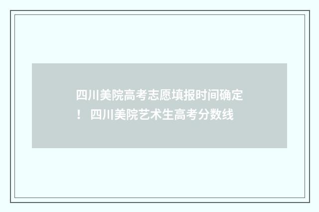 四川美院高考志愿填报时间确定！ 四川美院艺术生高考分数线