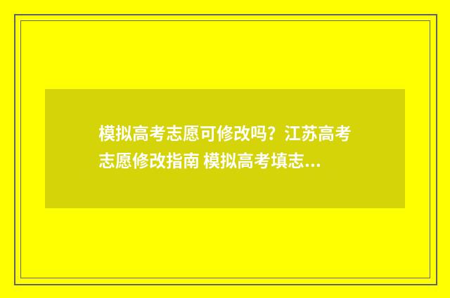 模拟高考志愿可修改吗？江苏高考志愿修改指南 模拟高考填志愿能录取