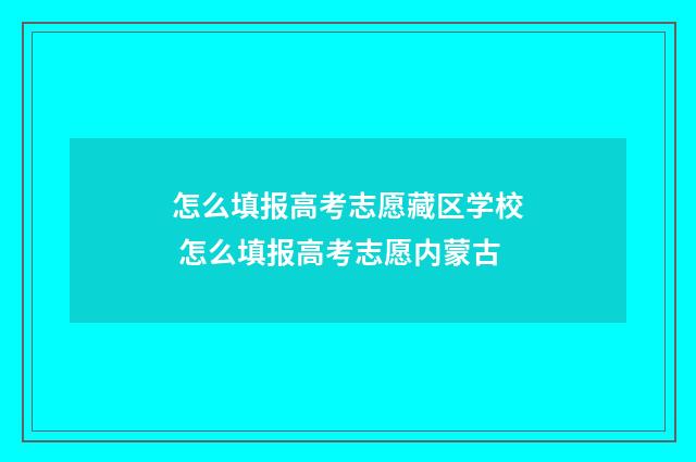 怎么填报高考志愿藏区学校 怎么填报高考志愿内蒙古