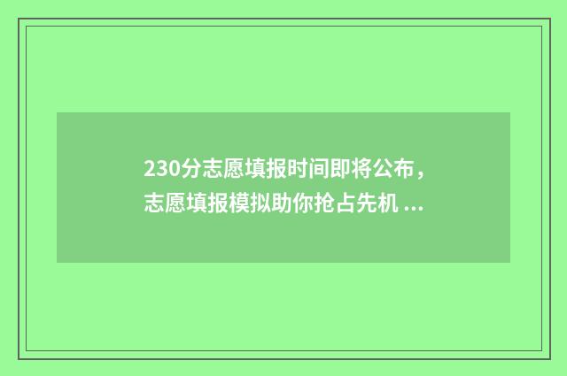 230分志愿填报时间即将公布，志愿填报模拟助你抢占先机 23号填志愿