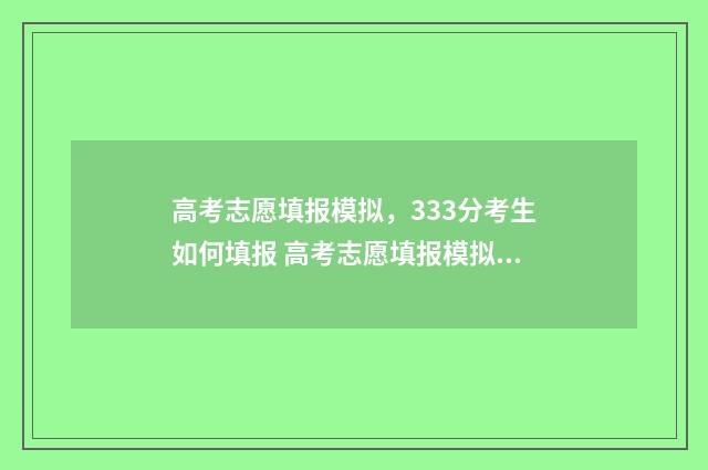 高考志愿填报模拟，333分考生如何填报 高考志愿填报模拟填报系统