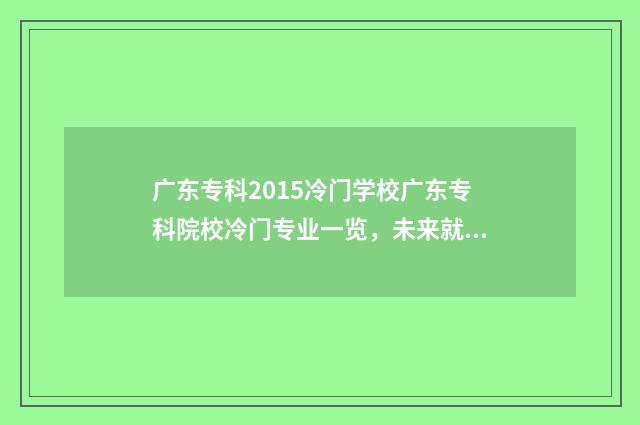 广东专科2015冷门学校广东专科院校冷门专业一览，未来就业前景分析 广东历年高考专科分数线