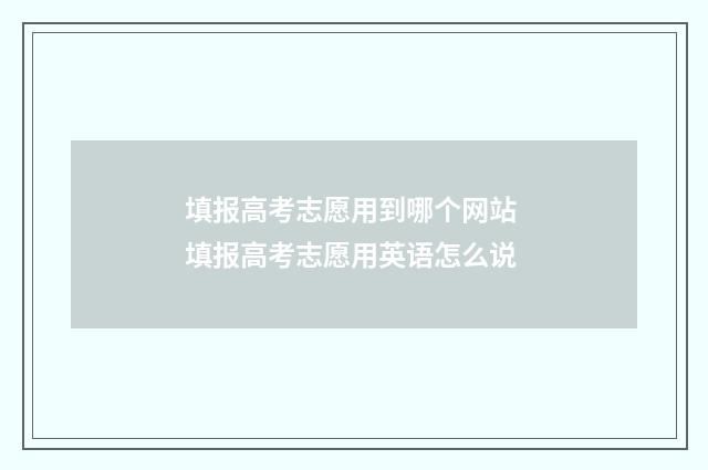 填报高考志愿用到哪个网站 填报高考志愿用英语怎么说