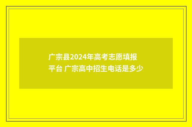 广宗县2024年高考志愿填报平台 广宗高中招生电话是多少