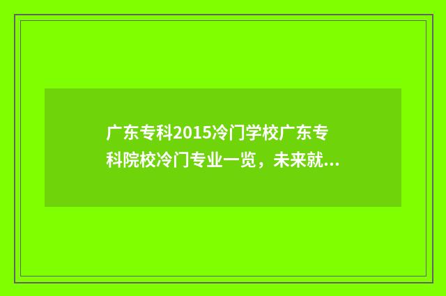 广东专科2015冷门学校广东专科院校冷门专业一览，未来就业前景分析 广东历年高考专科分数线