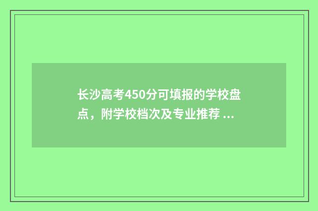 长沙高考450分可填报的学校盘点，附学校档次及专业推荐 长沙高考468分能上几本