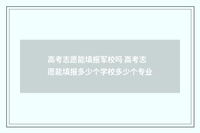 高考志愿能填报军校吗 高考志愿能填报多少个学校多少个专业