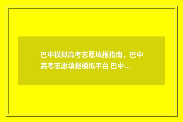 巴中模拟高考志愿填报指南，巴中高考志愿填报模拟平台 巴中市模拟志愿填报