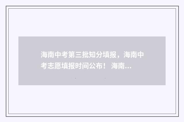 海南中考第三批知分填报，海南中考志愿填报时间公布！ 海南中考第三批分数线