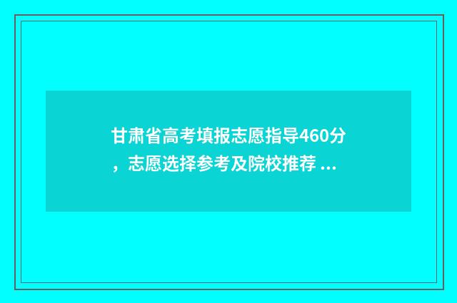 甘肃省高考填报志愿指导460分，志愿选择参考及院校推荐 甘肃省高考填报录取日程安排