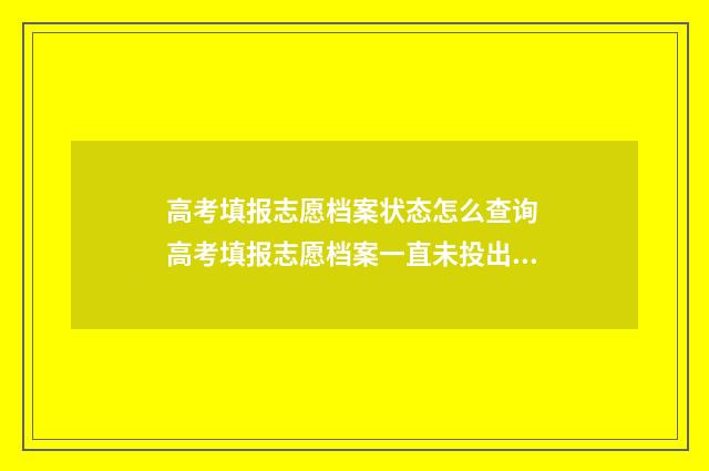 高考填报志愿档案状态怎么查询 高考填报志愿档案一直未投出怎么办啊