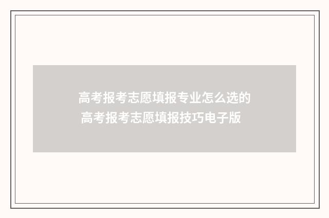 高考报考志愿填报专业怎么选的 高考报考志愿填报技巧电子版