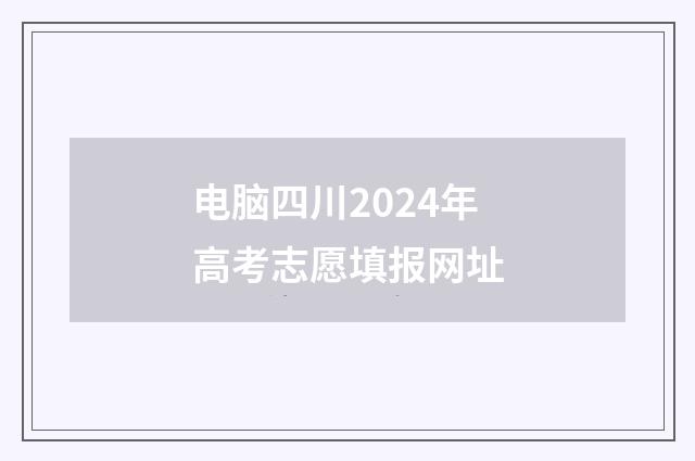 电脑四川2024年高考志愿填报网址
