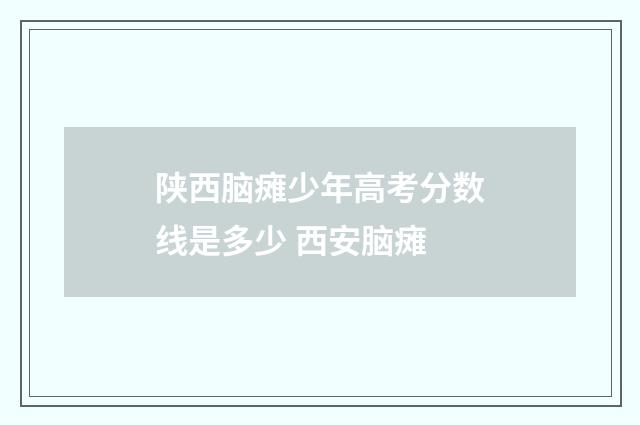 陕西脑瘫少年高考分数线是多少 西安脑瘫