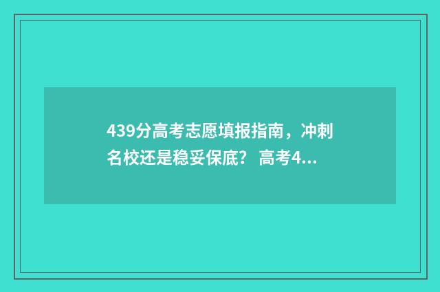 439分高考志愿填报指南，冲刺名校还是稳妥保底？ 高考439分能报什么学校