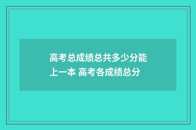 高考总成绩总共多少分能上一本 高考各成绩总分