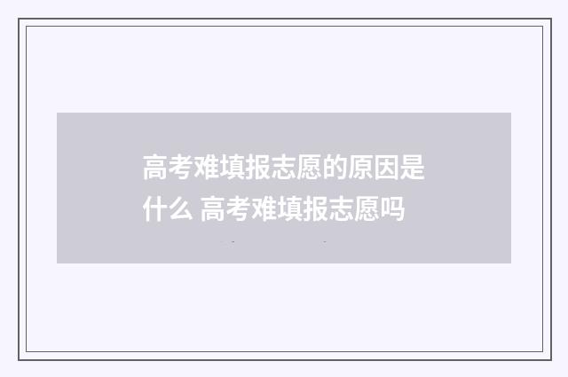 高考难填报志愿的原因是什么 高考难填报志愿吗