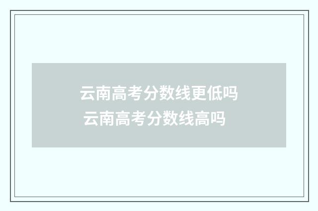 云南高考分数线更低吗 云南高考分数线高吗