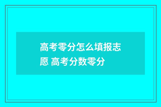 高考零分怎么填报志愿 高考分数零分