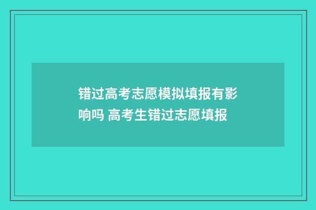 错过高考志愿模拟填报有影响吗 高考生错过志愿填报