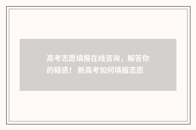 高考志愿填报在线咨询，解答你的疑惑！ 新高考如何填报志愿