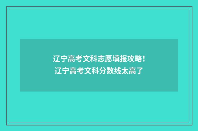 辽宁高考文科志愿填报攻略！ 辽宁高考文科分数线太高了