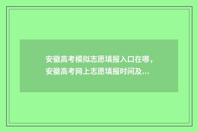 安徽高考模拟志愿填报入口在哪，安徽高考网上志愿填报时间及入口 安徽高考模拟志愿填报网站